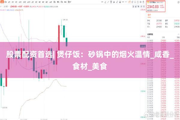 股票配资首选| 煲仔饭：砂锅中的烟火温情_咸香_食材_美食