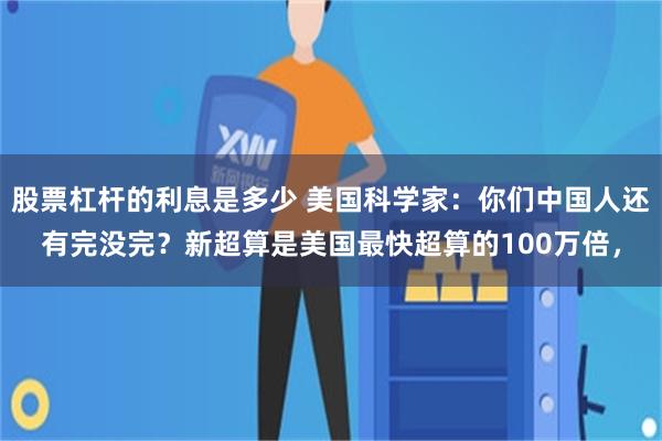 股票杠杆的利息是多少 美国科学家：你们中国人还有完没完？新超算是美国最快超算的100万倍，