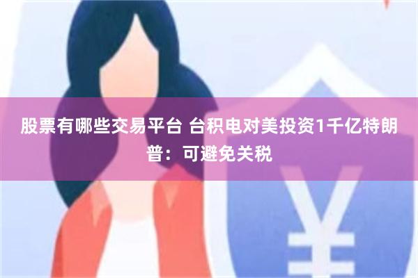 股票有哪些交易平台 台积电对美投资1千亿特朗普：可避免关税