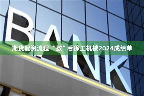期货配资流程 “数”看徐工机械2024成绩单