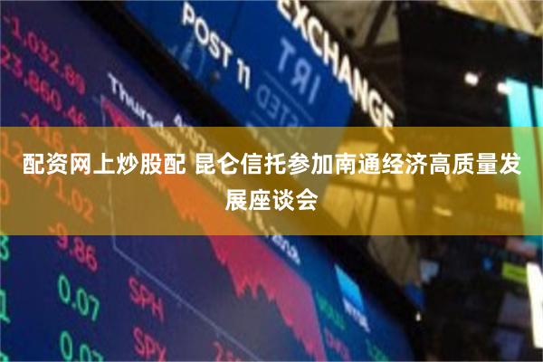 配资网上炒股配 昆仑信托参加南通经济高质量发展座谈会