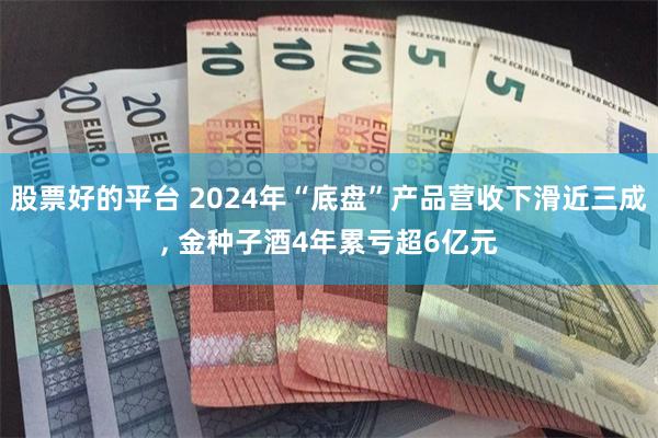 股票好的平台 2024年“底盘”产品营收下滑近三成, 金种子酒4年累亏超6亿元
