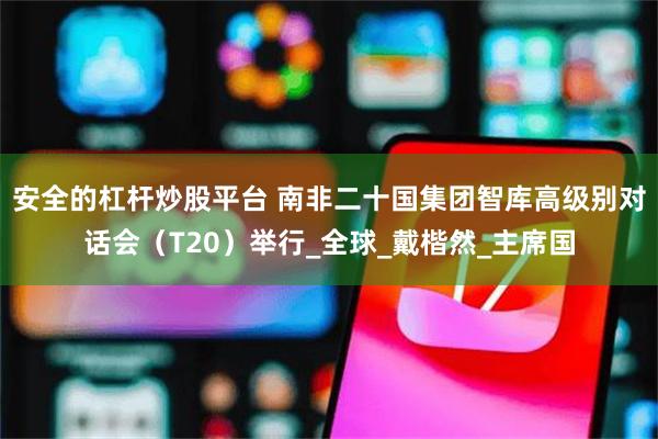 安全的杠杆炒股平台 南非二十国集团智库高级别对话会（T20）举行_全球_戴楷然_主席国