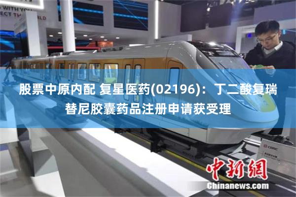 股票中原内配 复星医药(02196)：丁二酸复瑞替尼胶囊药品注册申请获受理