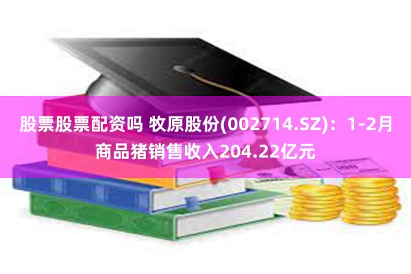 股票股票配资吗 牧原股份(002714.SZ)：1-2月商品猪销售收入204.22亿元