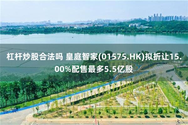 杠杆炒股合法吗 皇庭智家(01575.HK)拟折让15.00%配售最多5.5亿股