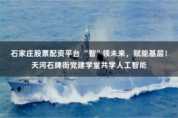 石家庄股票配资平台 “智”领未来，赋能基层！天河石牌街党建学堂共学人工智能