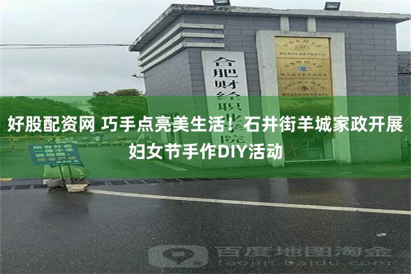 好股配资网 巧手点亮美生活！石井街羊城家政开展妇女节手作DIY活动