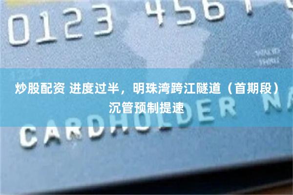 炒股配资 进度过半，明珠湾跨江隧道（首期段）沉管预制提速