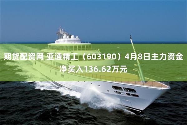 期货配资网 亚通精工（603190）4月8日主力资金净买入136.62万元