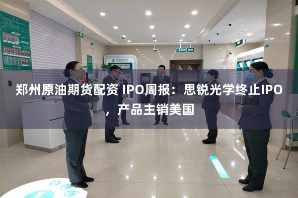 郑州原油期货配资 IPO周报：思锐光学终止IPO，产品主销美国