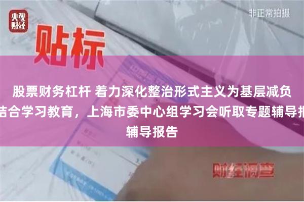 股票财务杠杆 着力深化整治形式主义为基层减负！结合学习教育，上海市委中心组学习会听取专题辅导报告