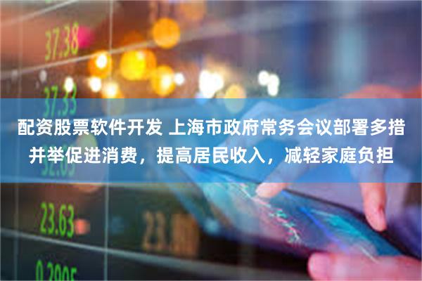 配资股票软件开发 上海市政府常务会议部署多措并举促进消费，提高居民收入，减轻家庭负担