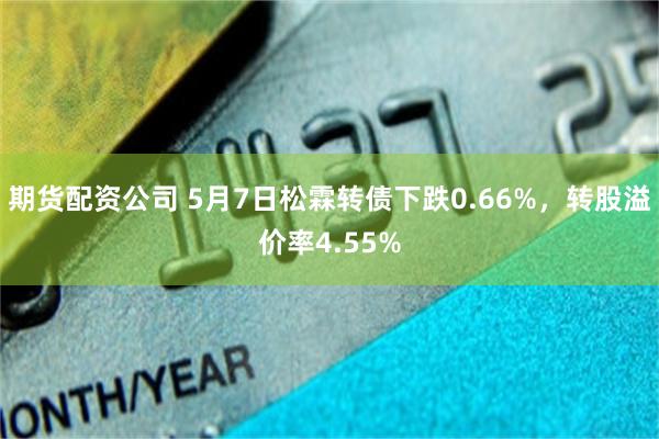 期货配资公司 5月7日松霖转债下跌0.66%，转股溢价率4.55%