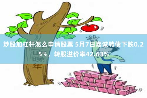 炒股加杠杆怎么申请股票 5月7日嘉诚转债下跌0.25%，转股溢价率42.63%