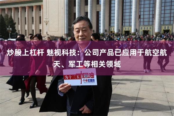 炒股上杠杆 魅视科技：公司产品已应用于航空航天、军工等相关领域