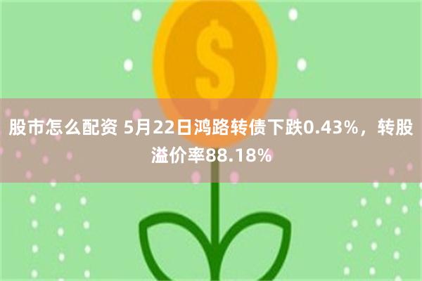 股市怎么配资 5月22日鸿路转债下跌0.43%，转股溢价率88.18%