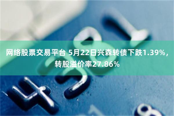 网络股票交易平台 5月22日兴森转债下跌1.39%，转股溢价率27.86%