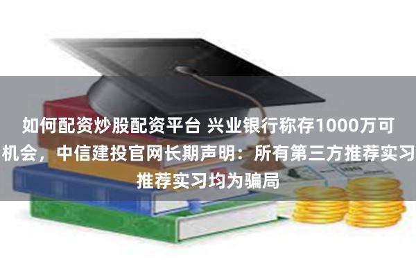 如何配资炒股配资平台 兴业银行称存1000万可内推实习机会，中信建投官网长期声明：所有第三方推荐实习均为骗局