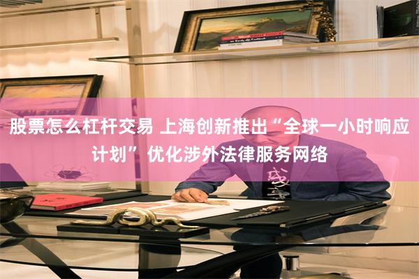 股票怎么杠杆交易 上海创新推出“全球一小时响应计划” 优化涉外法律服务网络