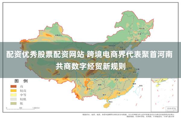配资优秀股票配资网站 跨境电商界代表聚首河南 共商数字经贸新规则