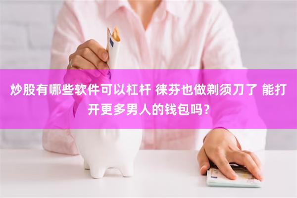炒股有哪些软件可以杠杆 徕芬也做剃须刀了 能打开更多男人的钱包吗？