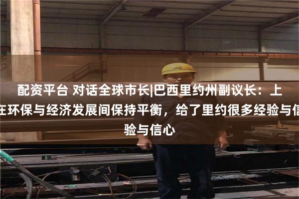 配资平台 对话全球市长|巴西里约州副议长：上海在环保与经济发展间保持平衡，给了里约很多经验与信心