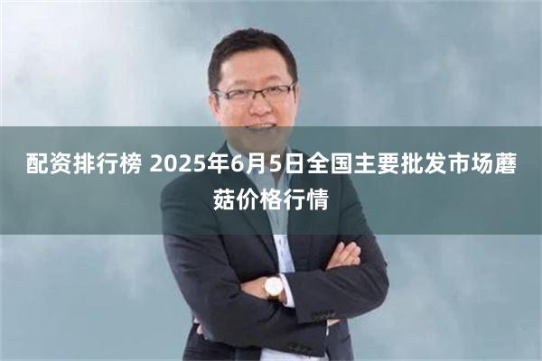 配资排行榜 2025年6月5日全国主要批发市场蘑菇价格行情