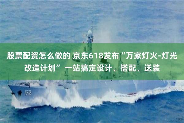 股票配资怎么做的 京东618发布“万家灯火-灯光改造计划” 一站搞定设计、搭配、送装
