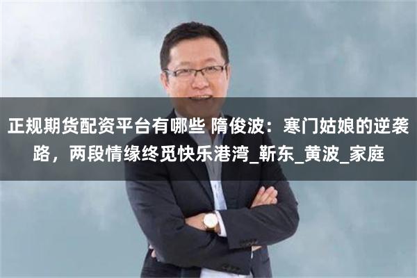 正规期货配资平台有哪些 隋俊波：寒门姑娘的逆袭路，两段情缘终觅快乐港湾_靳东_黄波_家庭