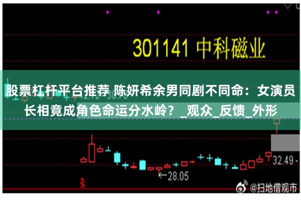 股票杠杆平台推荐 陈妍希余男同剧不同命：女演员长相竟成角色命运分水岭？_观众_反馈_外形