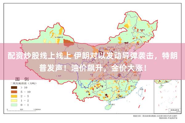 配资炒股线上线上 伊朗对以发动导弹袭击，特朗普发声！油价飙升，金价大涨！
