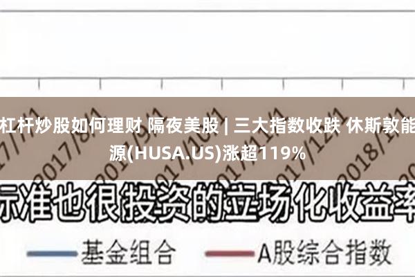 杠杆炒股如何理财 隔夜美股 | 三大指数收跌 休斯敦能源(HUSA.US)涨超119%