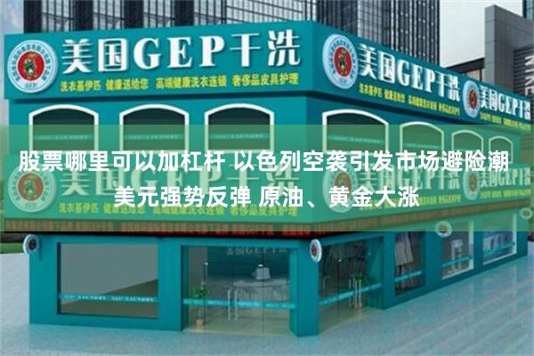 股票哪里可以加杠杆 以色列空袭引发市场避险潮 美元强势反弹 原油、黄金大涨