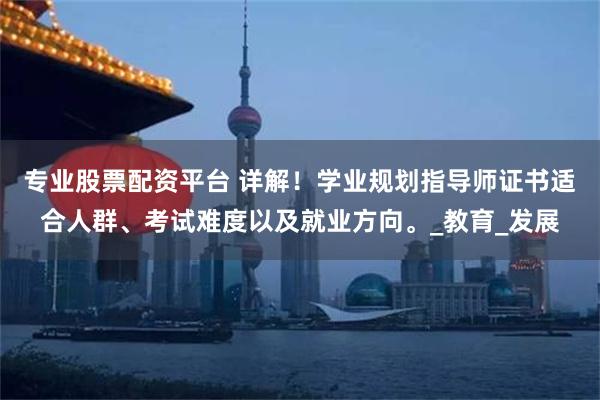 专业股票配资平台 详解！学业规划指导师证书适合人群、考试难度以及就业方向。_教育_发展