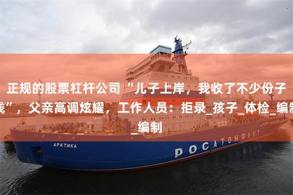 正规的股票杠杆公司 “儿子上岸，我收了不少份子钱”，父亲高调炫耀，工作人员：拒录_孩子_体检_编制