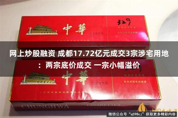 网上炒股融资 成都17.72亿元成交3宗涉宅用地：两宗底价成交 一宗小幅溢价