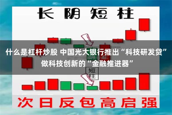 什么是杠杆炒股 中国光大银行推出“科技研发贷” 做科技创新的“金融推进器”