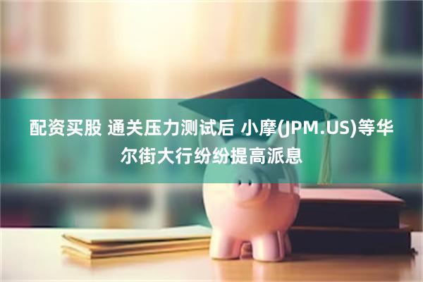 配资买股 通关压力测试后 小摩(JPM.US)等华尔街大行纷纷提高派息