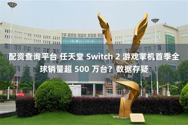 配资查询平台 任天堂 Switch 2 游戏掌机首季全球销量超 500 万台？数据存疑
