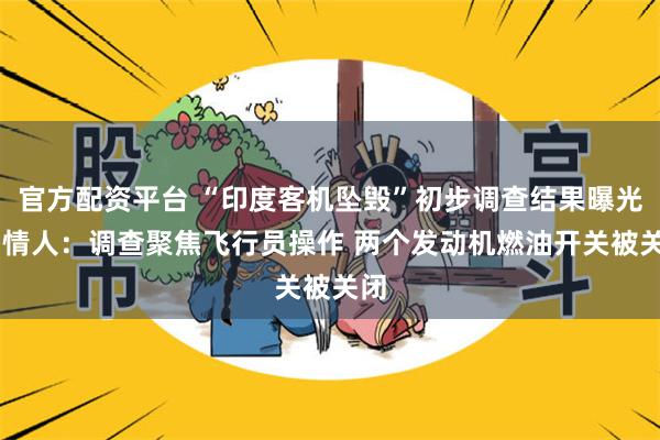 官方配资平台 “印度客机坠毁”初步调查结果曝光 知情人：调查聚焦飞行员操作 两个发动机燃油开关被关闭