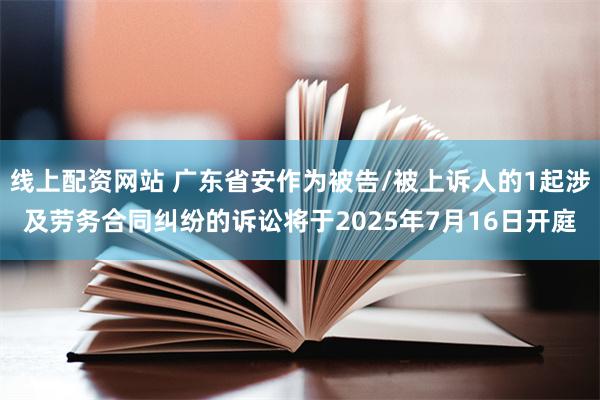 线上配资网站 广东省安作为被告/被上诉人的1起涉及劳务合同纠纷的诉讼将于2025年7月16日开庭