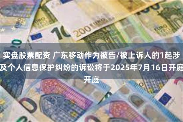 实盘股票配资 广东移动作为被告/被上诉人的1起涉及个人信息保护纠纷的诉讼将于2025年7月16日开庭