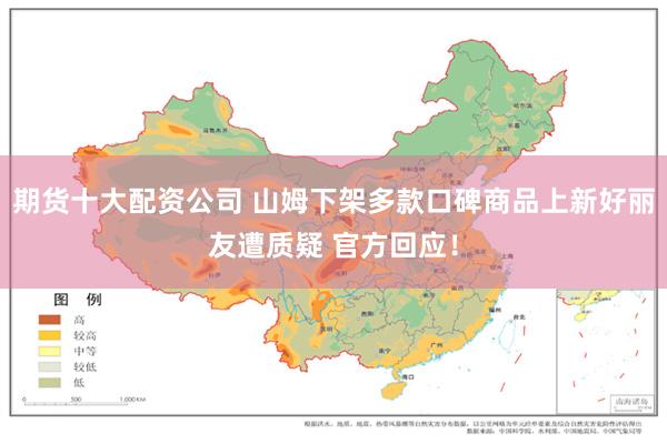 期货十大配资公司 山姆下架多款口碑商品上新好丽友遭质疑 官方回应！
