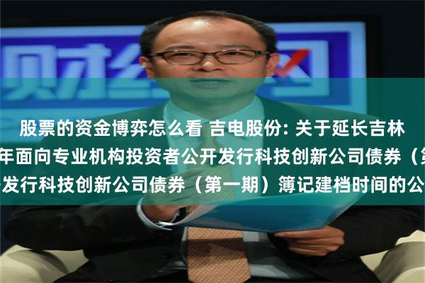 股票的资金博弈怎么看 吉电股份: 关于延长吉林电力股份有限公司2025年面向专业机构投资者公开发行科技创新公司债券(第一期)簿记建档时间的公告