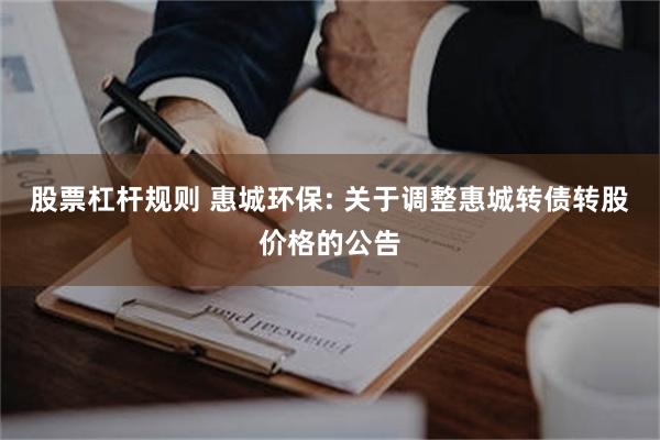 股票杠杆规则 惠城环保: 关于调整惠城转债转股价格的公告