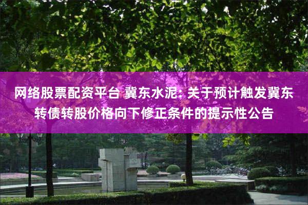 网络股票配资平台 冀东水泥: 关于预计触发冀东转债转股价格向下修正条件的提示性公告