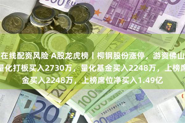 在线配资风险 A股龙虎榜丨柳钢股份涨停，游资佛山系买入1.09亿，量化打板买入2730万，量化基金买入2248万，上榜席位净买入1.49亿