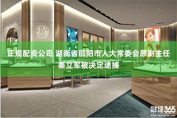 正规配资公司 湖南省邵阳市人大常委会原副主任秦立军被决定逮捕