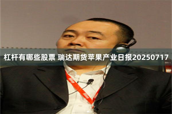 杠杆有哪些股票 瑞达期货苹果产业日报20250717